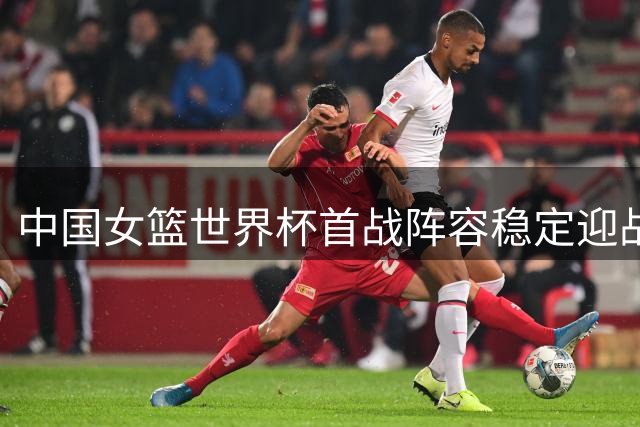 中国女篮世界杯首战阵容稳定迎战意大利