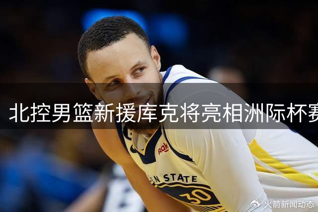北控男篮新援库克将亮相洲际杯赛场
