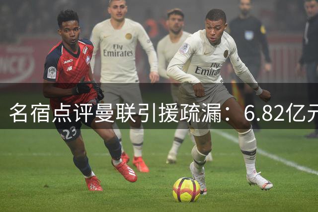 名宿点评曼联引援疏漏：6.82亿元错失霍尔，左后卫竞争陷入短板