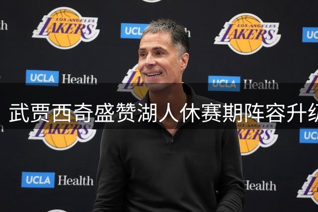 武贾西奇盛赞湖人休赛期阵容升级 称最后胜利最关键