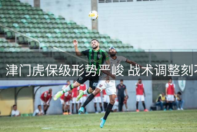津门虎保级形势严峻 战术调整刻不容缓