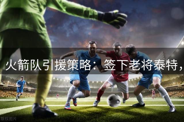 火箭队引援策略：签下老将泰特，错过掘金布朗