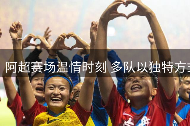 阿超赛场温情时刻 多队以独特方式致敬退役传奇梅西